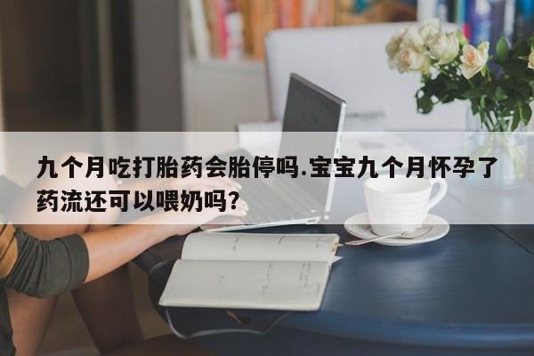 米非司酮片在线购微信九个月吃打胎药会胎停吗.宝宝九个月怀孕了药流还可以喂奶吗？