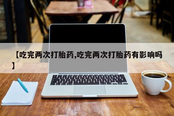 米非司酮片在线购微信【吃完两次打胎药,吃完两次打胎药有影响吗】