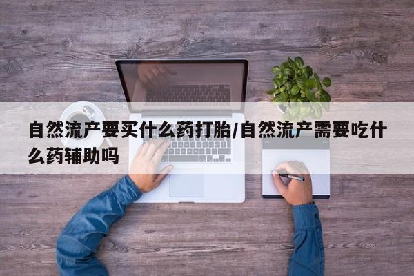 米非司酮片在线购微信自然流产要买什么药打胎/自然流产需要吃什么药辅助吗