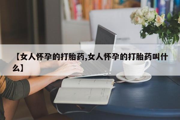 米非司酮片在线购微信【女人怀孕的打胎药,女人怀孕的打胎药叫什么】