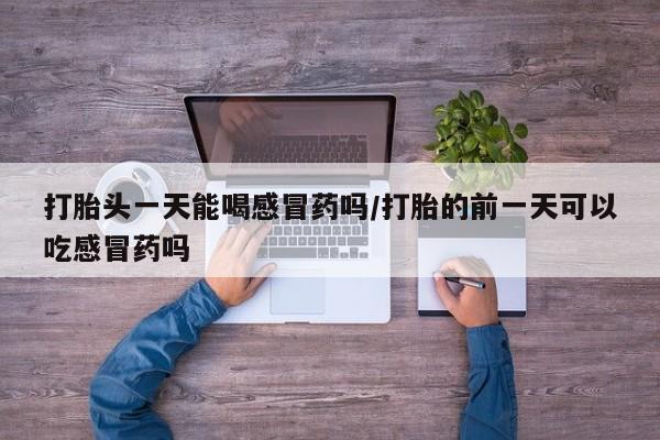 米非司酮片在线购微信打胎头一天能喝感冒药吗/打胎的前一天可以吃感冒药吗