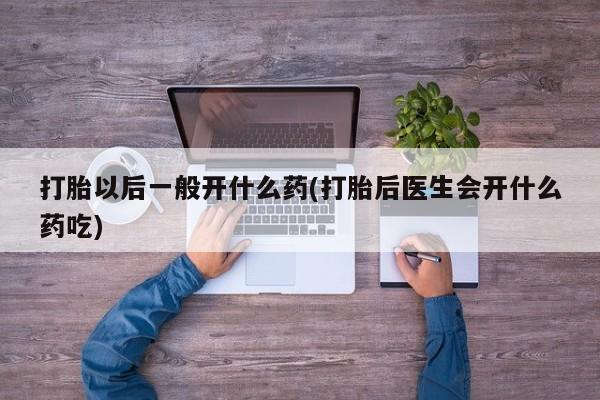 米非司酮片在线购微信打胎以后一般开什么药(打胎后医生会开什么药吃)