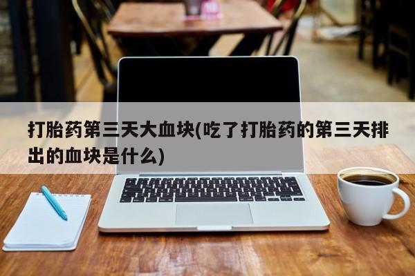 米非司酮片在线购微信打胎药第三天大血块(吃了打胎药的第三天排出的血块是什么)