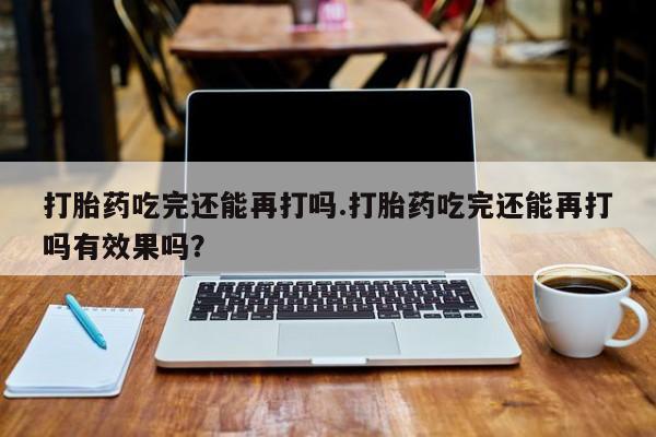 米非司酮片在线购微信打胎药吃完还能再打吗.打胎药吃完还能再打吗有效果吗？