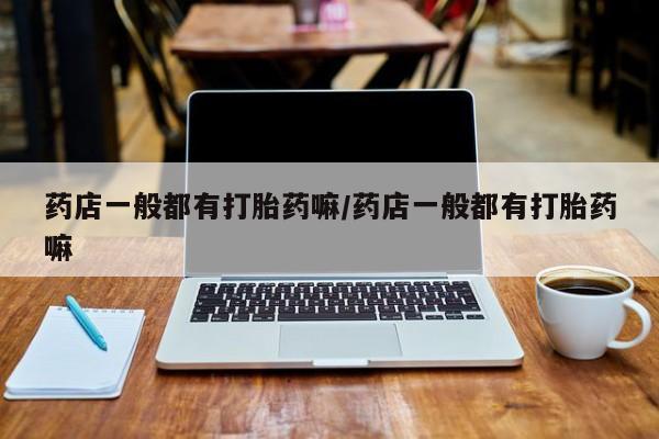 米非司酮片在线购微信药店一般都有打胎药嘛/药店一般都有打胎药嘛