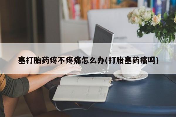 米非司酮片在线购微信塞打胎药疼不疼痛怎么办(打胎塞药痛吗)