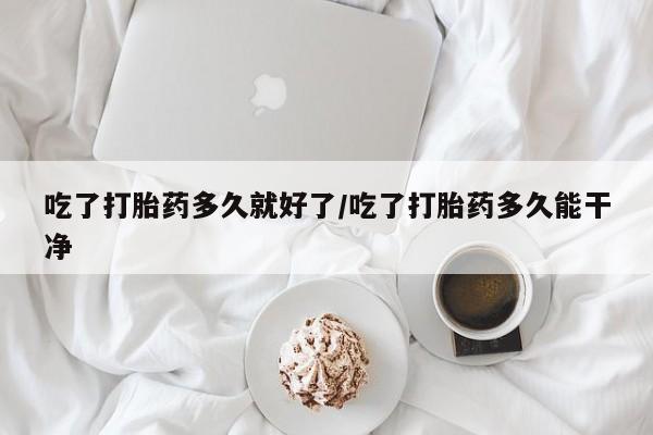 米非司酮片在线购微信吃了打胎药多久就好了/吃了打胎药多久能干净