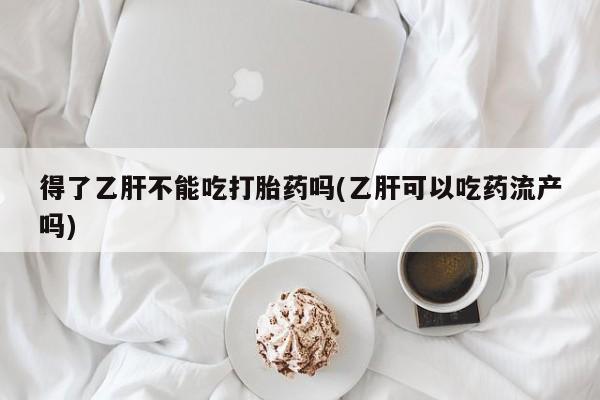 米非司酮片在线购微信得了乙肝不能吃打胎药吗(乙肝可以吃药流产吗)