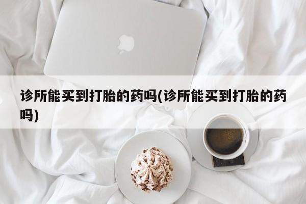 米非司酮片在线购微信诊所能买到打胎的药吗(诊所能买到打胎的药吗)