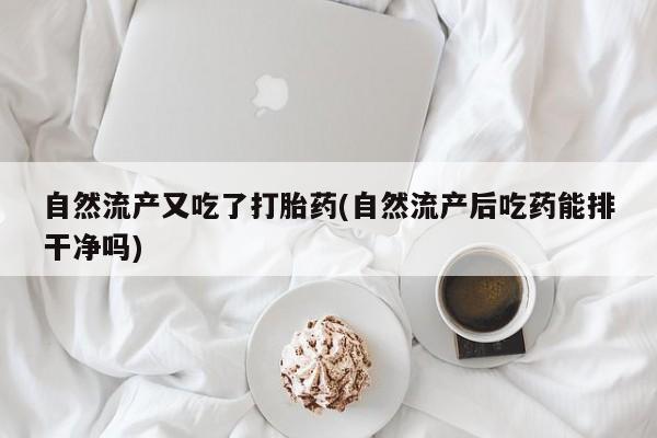 米非司酮片在线购微信自然流产又吃了打胎药(自然流产后吃药能排干净吗)