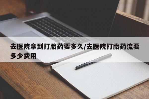 米非司酮片在线购微信去医院拿到打胎药要多久/去医院打胎药流要多少费用