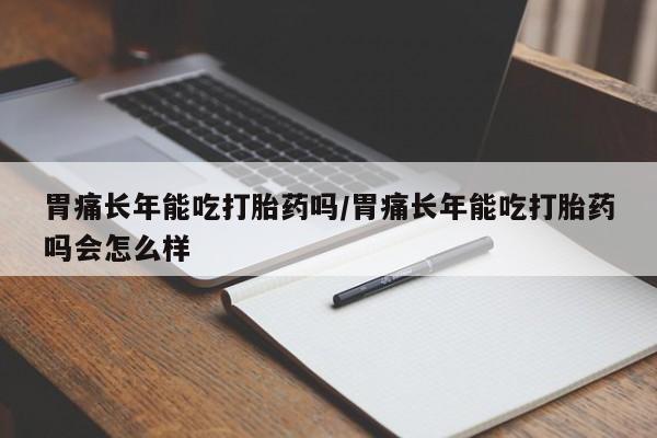 米非司酮片在线购微信胃痛长年能吃打胎药吗/胃痛长年能吃打胎药吗会怎么样