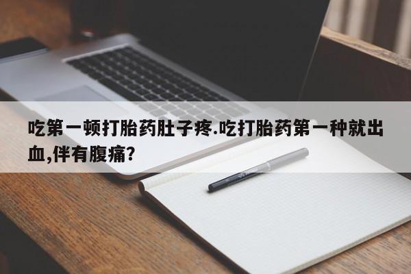 米非司酮片在线购微信吃第一顿打胎药肚子疼.吃打胎药第一种就出血,伴有腹痛？