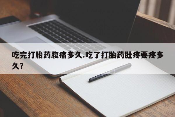 米非司酮片在线购微信吃完打胎药腹痛多久.吃了打胎药肚疼要疼多久？