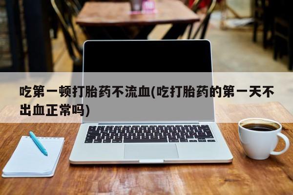 米非司酮片在线购微信吃第一顿打胎药不流血(吃打胎药的第一天不出血正常吗)