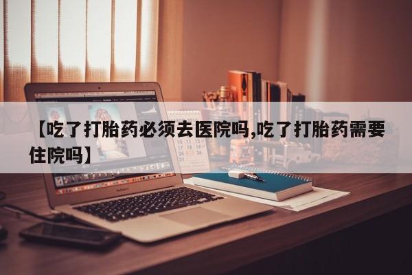 米非司酮片在线购微信【吃了打胎药必须去医院吗,吃了打胎药需要住院吗】