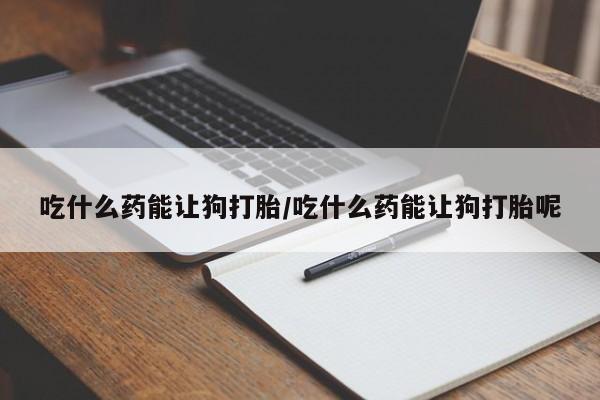 米非司酮片在线购微信吃什么药能让狗打胎/吃什么药能让狗打胎呢