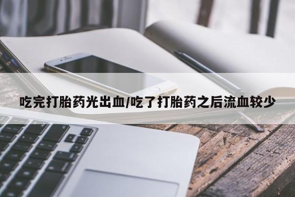 米非司酮片在线购微信吃完打胎药光出血/吃了打胎药之后流血较少