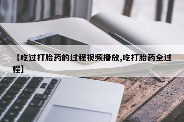 米非司酮片在线购微信【吃过打胎药的过程视频播放,吃打胎药全过程】