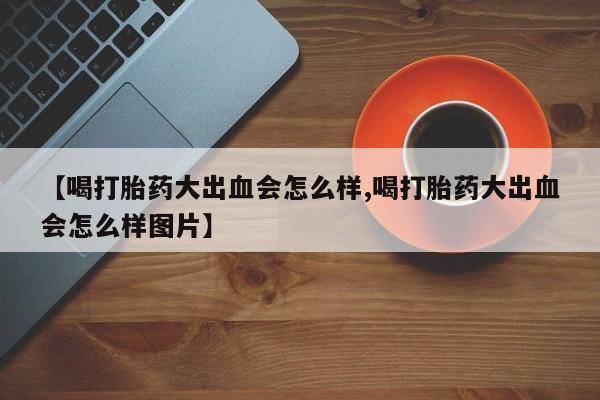米非司酮片在线购微信【喝打胎药大出血会怎么样,喝打胎药大出血会怎么样图片】