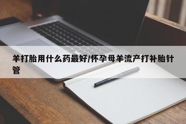 米非司酮片在线购微信羊打胎用什么药最好/怀孕母羊流产打补胎针管
