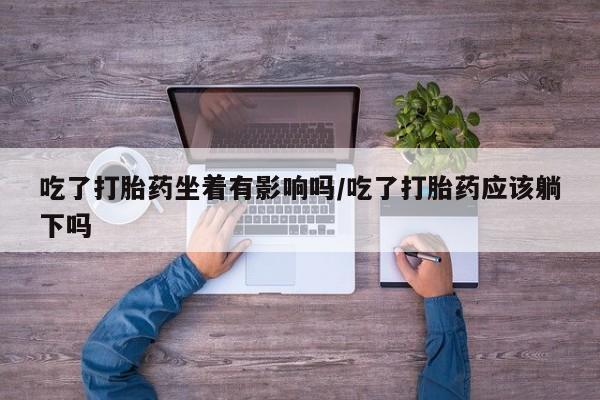 米非司酮片在线购微信吃了打胎药坐着有影响吗/吃了打胎药应该躺下吗
