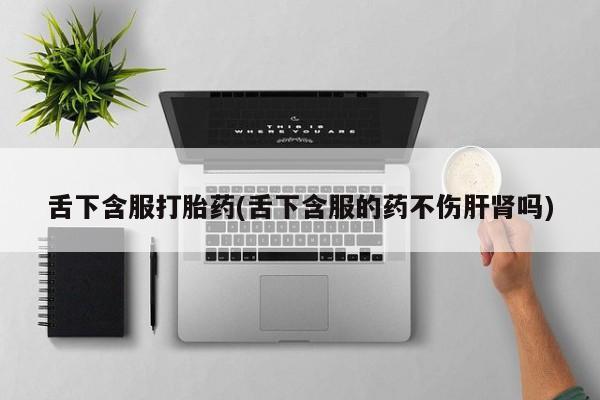 米非司酮片在线购微信舌下含服打胎药(舌下含服的药不伤肝肾吗)