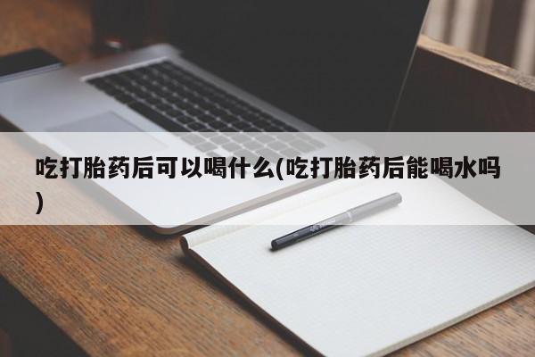米非司酮片在线购微信吃打胎药后可以喝什么(吃打胎药后能喝水吗)