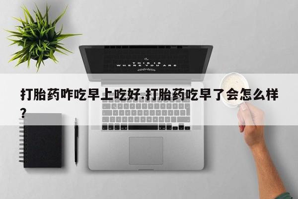 米非司酮片在线购微信打胎药咋吃早上吃好.打胎药吃早了会怎么样？