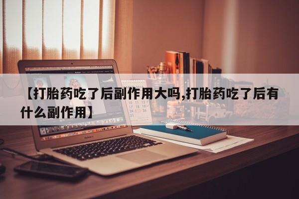 米非司酮片在线购微信【打胎药吃了后副作用大吗,打胎药吃了后有什么副作用】