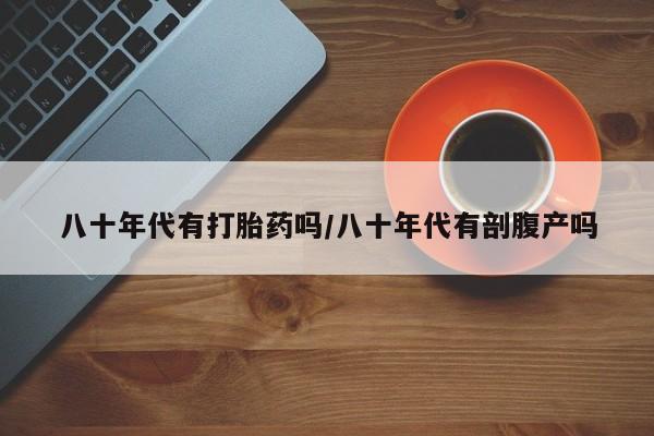 米非司酮片在线购微信八十年代有打胎药吗/八十年代有剖腹产吗