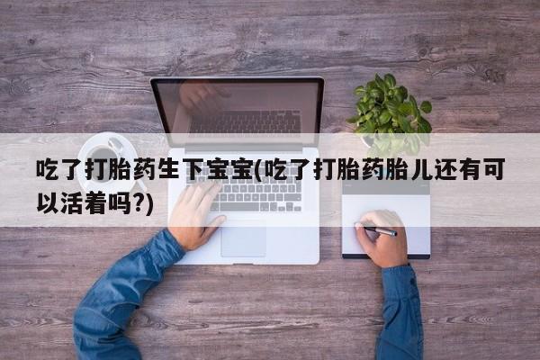 米非司酮片在线购微信吃了打胎药生下宝宝(吃了打胎药胎儿还有可以活着吗?)