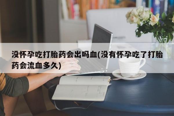 米非司酮片在线购微信没怀孕吃打胎药会出吗血(没有怀孕吃了打胎药会流血多久)