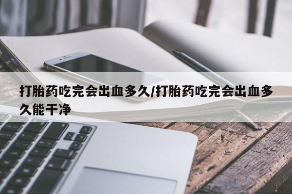 米非司酮片在线购微信打胎药吃完会出血多久/打胎药吃完会出血多久能干净