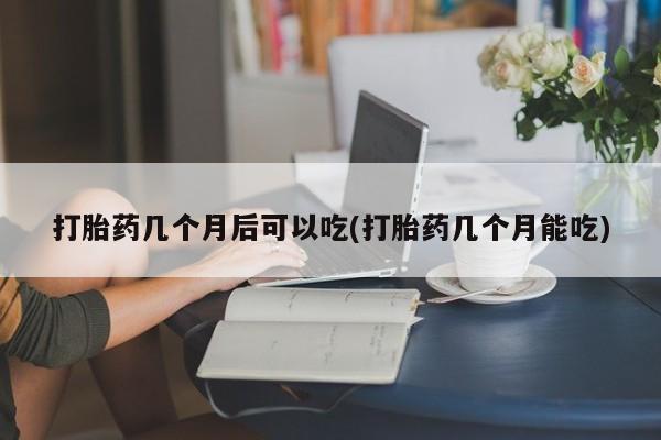 米非司酮片在线购微信打胎药几个月后可以吃(打胎药几个月能吃)