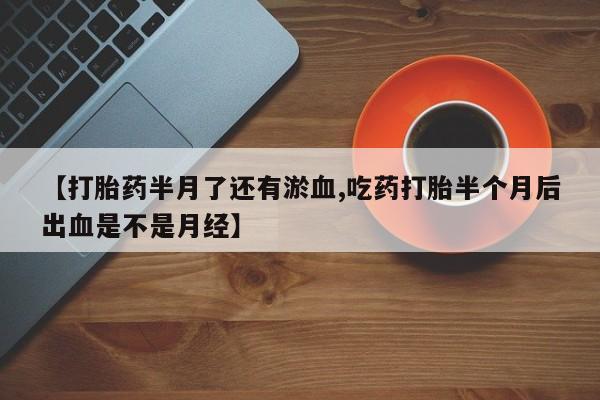 米非司酮片在线购微信【打胎药半月了还有淤血,吃药打胎半个月后出血是不是月经】