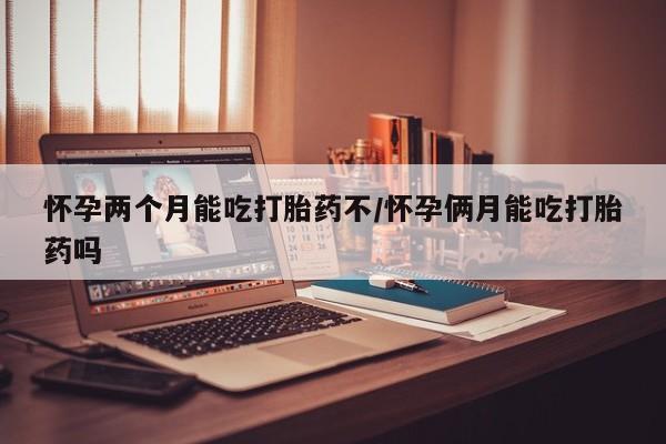 米非司酮片在线购微信怀孕两个月能吃打胎药不/怀孕俩月能吃打胎药吗