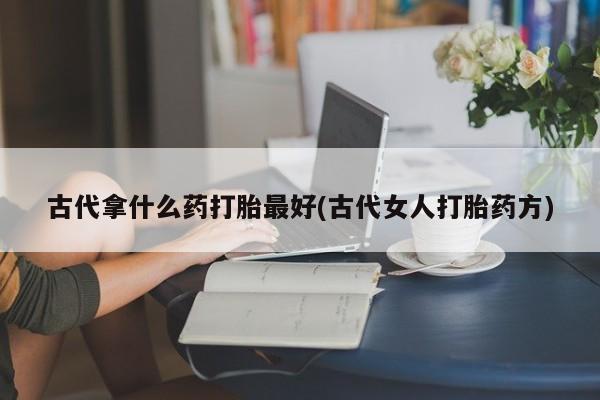 米非司酮片在线购微信古代拿什么药打胎最好(古代女人打胎药方)