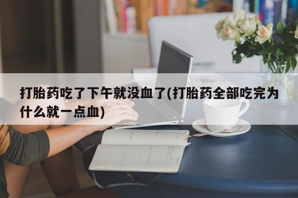 米非司酮片在线购微信打胎药吃了下午就没血了(打胎药全部吃完为什么就一点血)
