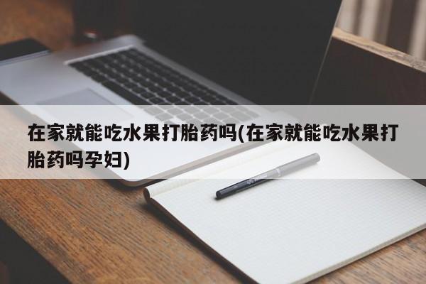 米非司酮片在线购微信在家就能吃水果打胎药吗(在家就能吃水果打胎药吗孕妇)