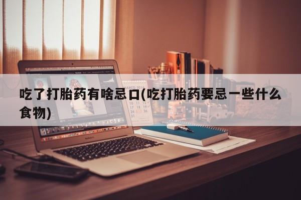 米非司酮片在线购微信吃了打胎药有啥忌口(吃打胎药要忌一些什么食物)