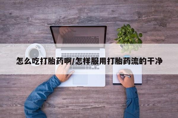 米非司酮片在线购微信怎么吃打胎药啊/怎样服用打胎药流的干净