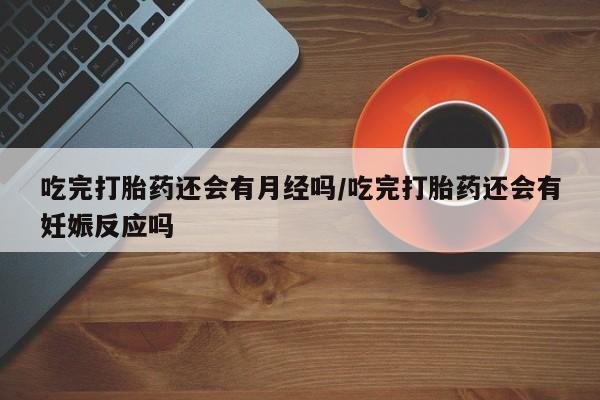 米非司酮片在线购微信吃完打胎药还会有月经吗/吃完打胎药还会有妊娠反应吗