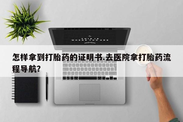 米非司酮片在线购微信怎样拿到打胎药的证明书.去医院拿打胎药流程导航？