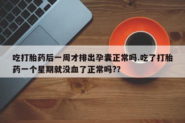 米非司酮片在线购微信吃打胎药后一周才排出孕囊正常吗.吃了打胎药一个星期就没血了正常吗?？