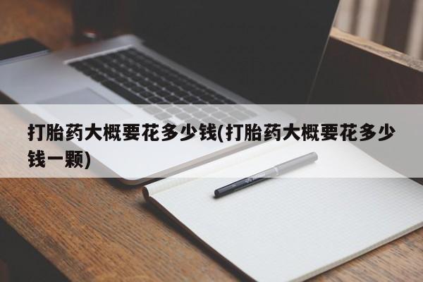 米非司酮片在线购微信打胎药大概要花多少钱(打胎药大概要花多少钱一颗)