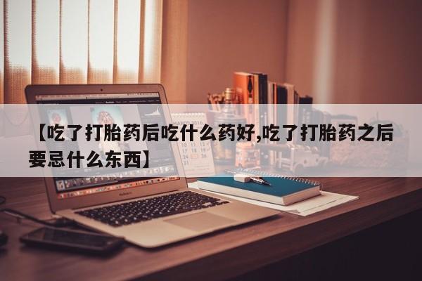 米非司酮片在线购微信【吃了打胎药后吃什么药好,吃了打胎药之后要忌什么东西】