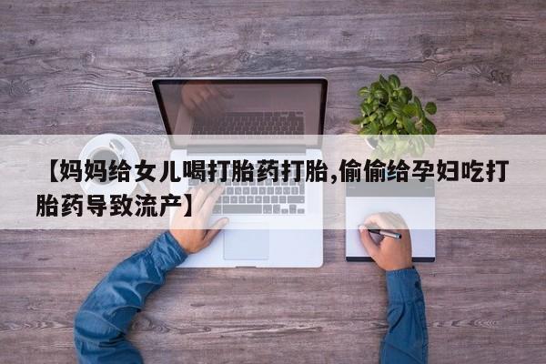 米非司酮片在线购微信【妈妈给女儿喝打胎药打胎,偷偷给孕妇吃打胎药导致流产】
