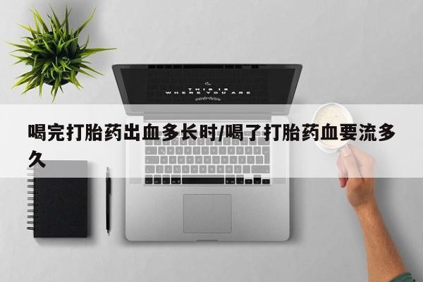 米非司酮片在线购微信喝完打胎药出血多长时/喝了打胎药血要流多久