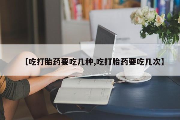 米非司酮片在线购微信【吃打胎药要吃几种,吃打胎药要吃几次】